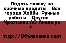 Подать заявку на срочные кредиты - Все города Хобби. Ручные работы » Другое   . Чукотский АО,Анадырь г.